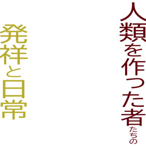 人類を作った者たちの発祥と日常